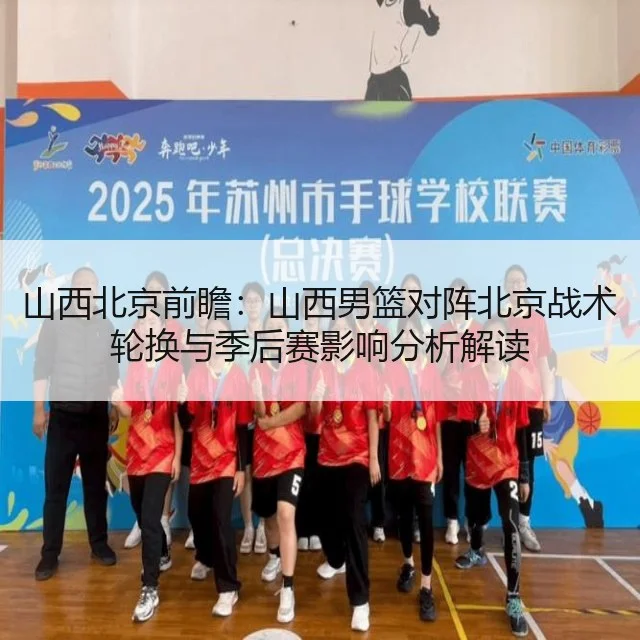 山西北京前瞻:山西男篮对阵北京战术轮换与季后赛影响分析解读